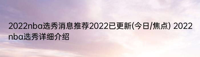 2022nba选秀消息推荐2022已更新(今日/焦点) 2022nba选秀详细介绍