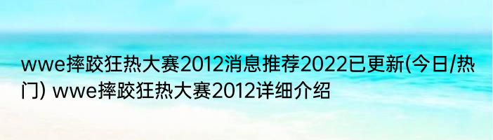 wwe摔跤狂热大赛2012消息推荐2022已更新(今日/热门) wwe摔跤狂热大赛2012详细介绍