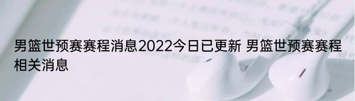 男篮世预赛赛程消息2022今日已更新 男篮世预赛赛程相关消息