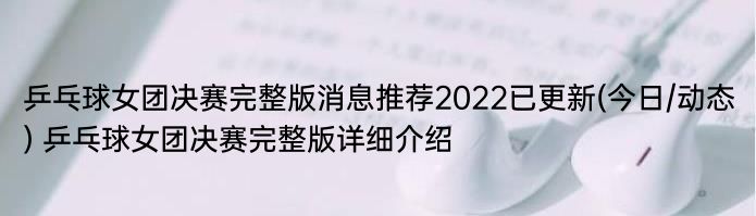 乒乓球女团决赛完整版消息推荐2022已更新(今日/动态) 乒乓球女团决赛完整版详细介绍