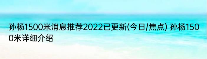 孙杨1500米消息推荐2022已更新(今日/焦点) 孙杨1500米详细介绍