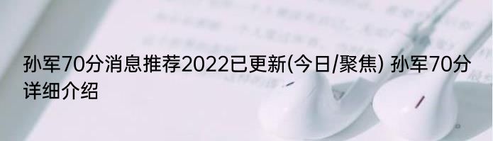 孙军70分消息推荐2022已更新(今日/聚焦) 孙军70分详细介绍