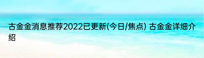 古金金消息推荐2022已更新(今日/焦点) 古金金详细介绍