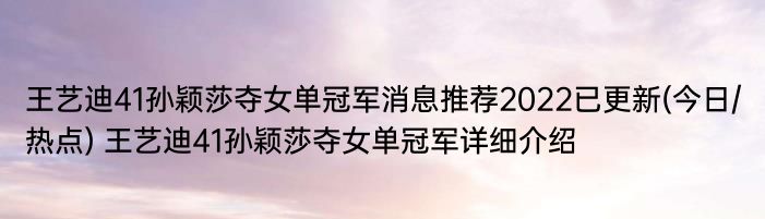 王艺迪41孙颖莎夺女单冠军消息推荐2022已更新(今日/热点) 王艺迪41孙颖莎夺女单冠军详细介绍