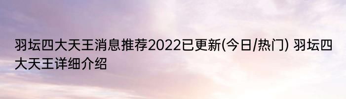 羽坛四大天王消息推荐2022已更新(今日/热门) 羽坛四大天王详细介绍