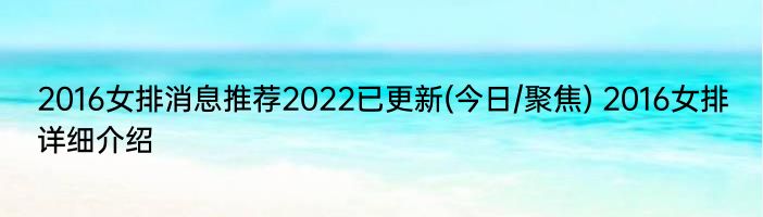 2016女排消息推荐2022已更新(今日/聚焦) 2016女排详细介绍