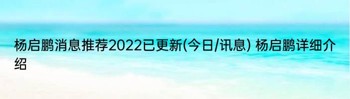 杨启鹏消息推荐2022已更新(今日/讯息) 杨启鹏详细介绍