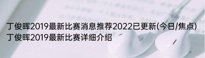 丁俊晖2019最新比赛消息推荐2022已更新(今日/焦点) 丁俊晖2019最新比赛详细介绍