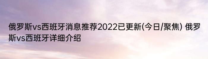 俄罗斯vs西班牙消息推荐2022已更新(今日/聚焦) 俄罗斯vs西班牙详细介绍