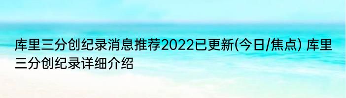 库里三分创纪录消息推荐2022已更新(今日/焦点) 库里三分创纪录详细介绍