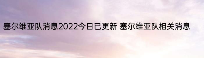 塞尔维亚队消息2022今日已更新 塞尔维亚队相关消息