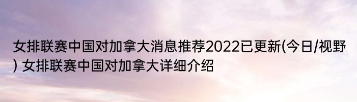 女排联赛中国对加拿大消息推荐2022已更新(今日/视野) 女排联赛中国对加拿大详细介绍