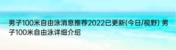 男子100米自由泳消息推荐2022已更新(今日/视野) 男子100米自由泳详细介绍