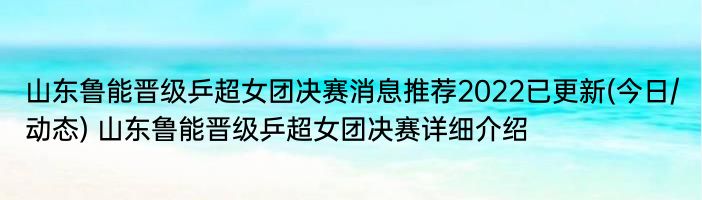 山东鲁能晋级乒超女团决赛消息推荐2022已更新(今日/动态) 山东鲁能晋级乒超女团决赛详细介绍