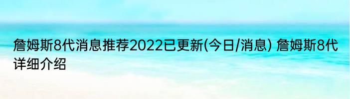 詹姆斯8代消息推荐2022已更新(今日/消息) 詹姆斯8代详细介绍