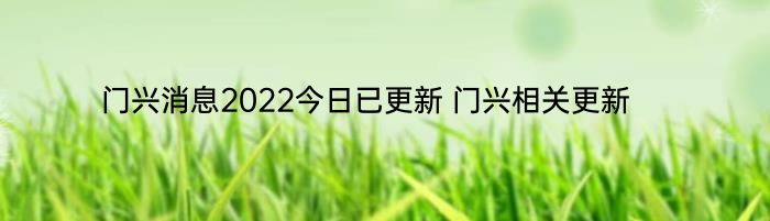 门兴消息2022今日已更新 门兴相关更新