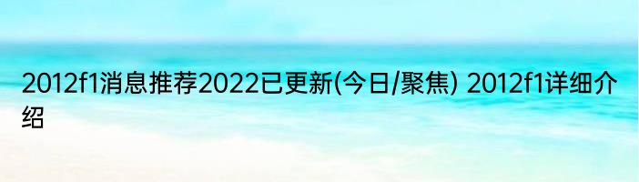 2012f1消息推荐2022已更新(今日/聚焦) 2012f1详细介绍