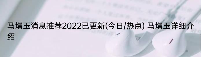 马增玉消息推荐2022已更新(今日/热点) 马增玉详细介绍