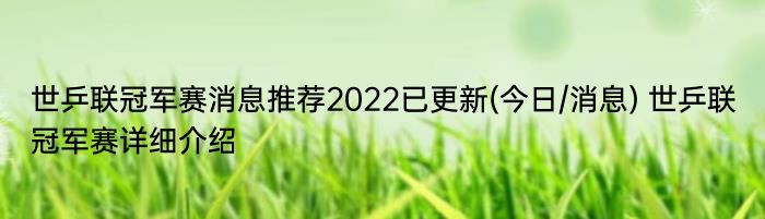 世乒联冠军赛消息推荐2022已更新(今日/消息) 世乒联冠军赛详细介绍