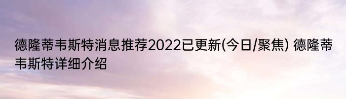 德隆蒂韦斯特消息推荐2022已更新(今日/聚焦) 德隆蒂韦斯特详细介绍