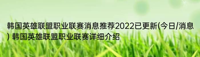 韩国英雄联盟职业联赛消息推荐2022已更新(今日/消息) 韩国英雄联盟职业联赛详细介绍