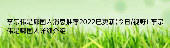 李宗伟是哪国人消息推荐2022已更新(今日/视野) 李宗伟是哪国人详细介绍