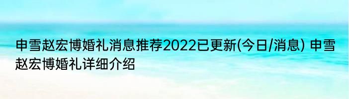 申雪赵宏博婚礼消息推荐2022已更新(今日/消息) 申雪赵宏博婚礼详细介绍