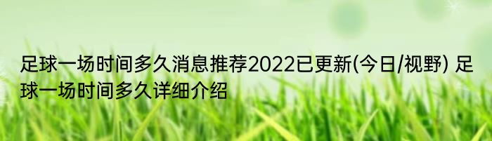 足球一场时间多久消息推荐2022已更新(今日/视野) 足球一场时间多久详细介绍