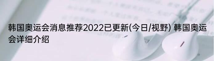 韩国奥运会消息推荐2022已更新(今日/视野) 韩国奥运会详细介绍