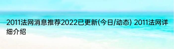 2011法网消息推荐2022已更新(今日/动态) 2011法网详细介绍