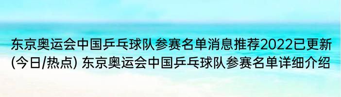 东京奥运会中国乒乓球队参赛名单消息推荐2022已更新(今日/热点) 东京奥运会中国乒乓球队参赛名单详细介绍