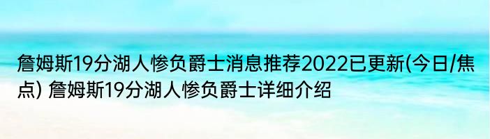 詹姆斯19分湖人惨负爵士消息推荐2022已更新(今日/焦点) 詹姆斯19分湖人惨负爵士详细介绍