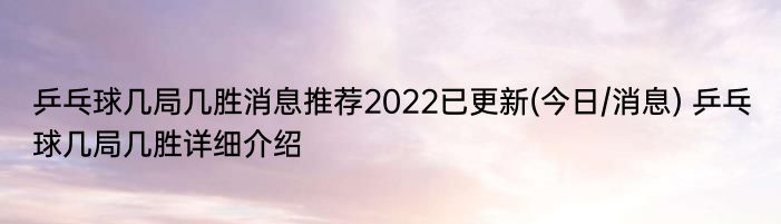 乒乓球几局几胜消息推荐2022已更新(今日/消息) 乒乓球几局几胜详细介绍