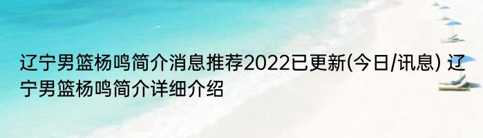 辽宁男篮杨鸣简介消息推荐2022已更新(今日/讯息) 辽宁男篮杨鸣简介详细介绍