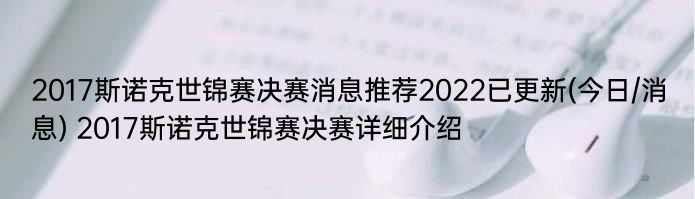 2017斯诺克世锦赛决赛消息推荐2022已更新(今日/消息) 2017斯诺克世锦赛决赛详细介绍