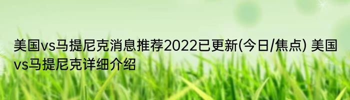 美国vs马提尼克消息推荐2022已更新(今日/焦点) 美国vs马提尼克详细介绍