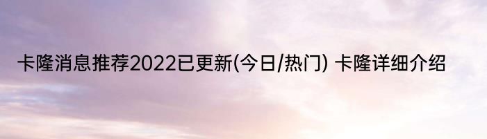 卡隆消息推荐2022已更新(今日/热门) 卡隆详细介绍