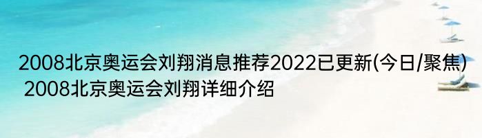 2008北京奥运会刘翔消息推荐2022已更新(今日/聚焦) 2008北京奥运会刘翔详细介绍