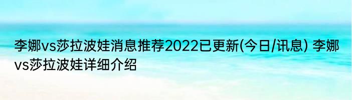 李娜vs莎拉波娃消息推荐2022已更新(今日/讯息) 李娜vs莎拉波娃详细介绍