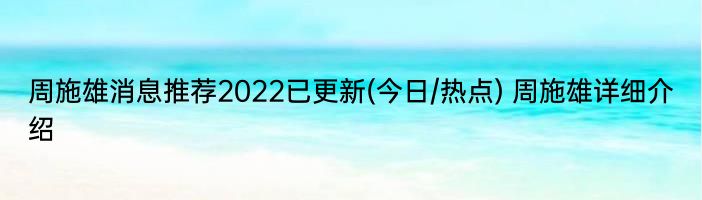 周施雄消息推荐2022已更新(今日/热点) 周施雄详细介绍