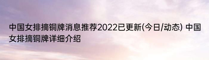 中国女排摘铜牌消息推荐2022已更新(今日/动态) 中国女排摘铜牌详细介绍