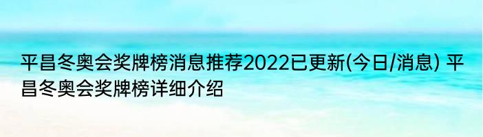 平昌冬奥会奖牌榜消息推荐2022已更新(今日/消息) 平昌冬奥会奖牌榜详细介绍