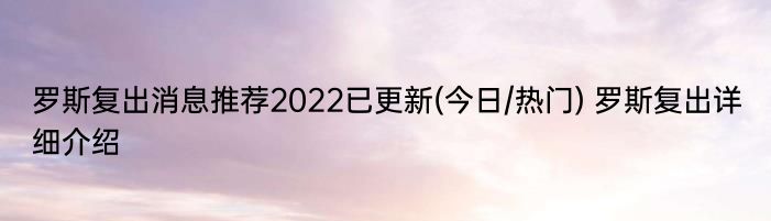 罗斯复出消息推荐2022已更新(今日/热门) 罗斯复出详细介绍