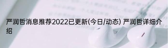 严润哲消息推荐2022已更新(今日/动态) 严润哲详细介绍