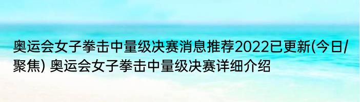 奥运会女子拳击中量级决赛消息推荐2022已更新(今日/聚焦) 奥运会女子拳击中量级决赛详细介绍