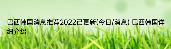 巴西韩国消息推荐2022已更新(今日/消息) 巴西韩国详细介绍