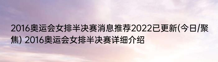 2016奥运会女排半决赛消息推荐2022已更新(今日/聚焦) 2016奥运会女排半决赛详细介绍