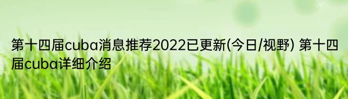 第十四届cuba消息推荐2022已更新(今日/视野) 第十四届cuba详细介绍