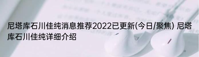 尼塔库石川佳纯消息推荐2022已更新(今日/聚焦) 尼塔库石川佳纯详细介绍