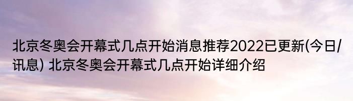 北京冬奥会开幕式几点开始消息推荐2022已更新(今日/讯息) 北京冬奥会开幕式几点开始详细介绍